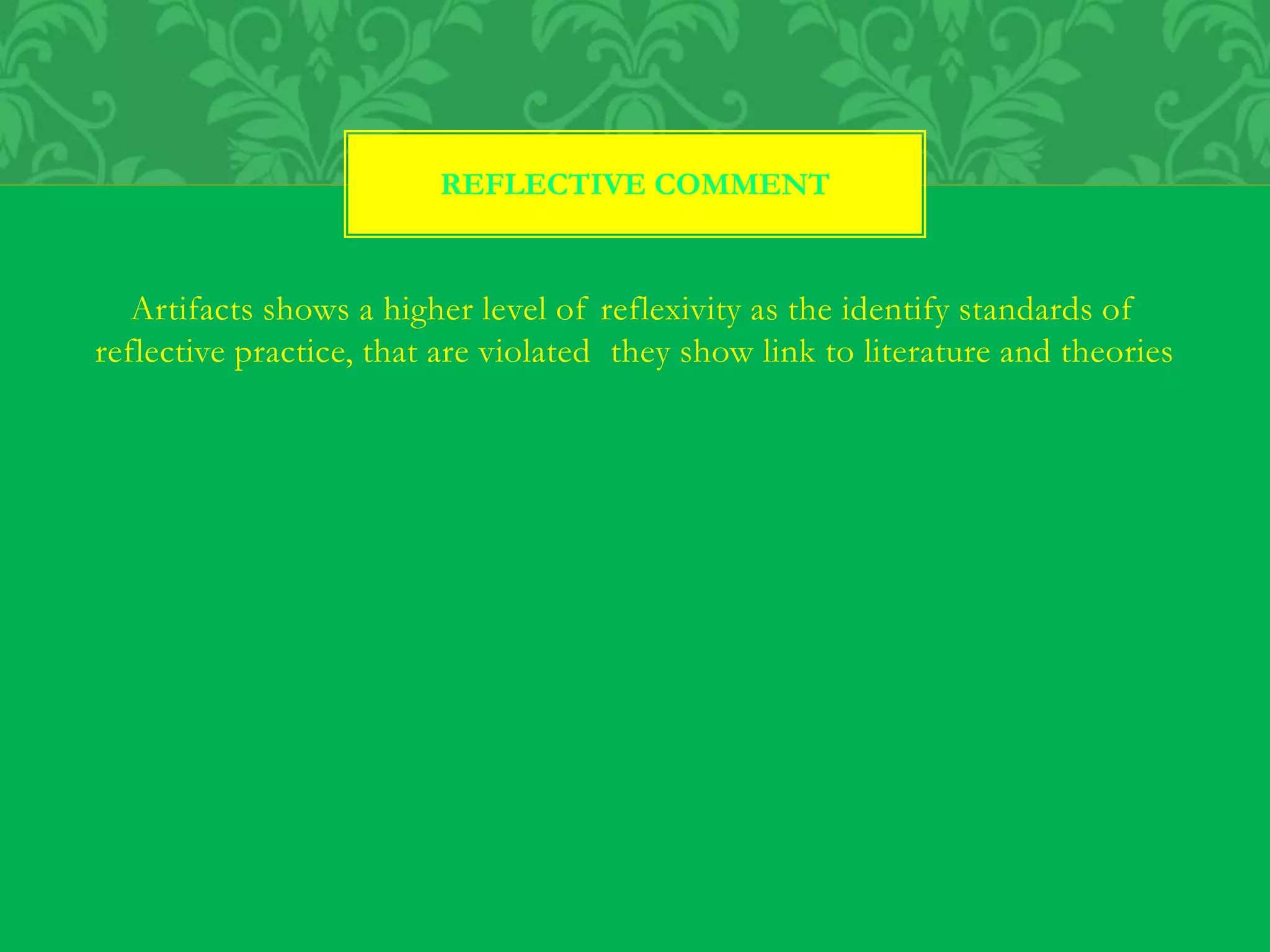 Artifacts shows a higher level of reflexivity as the identify standards of
reflective practice, that are violated they show link to literature and theories
REFLECTIVE COMMENT
 