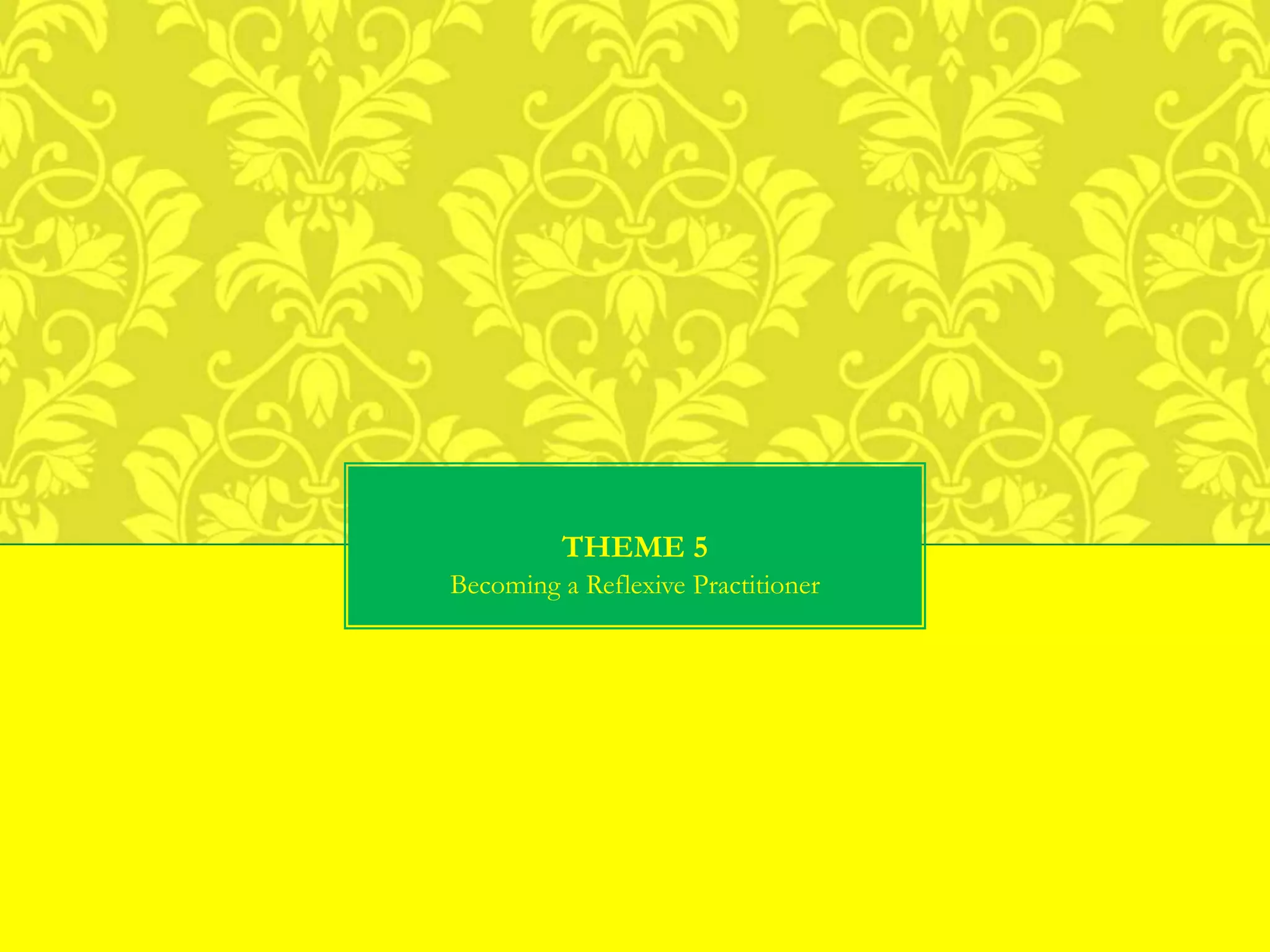 THEME 5
Becoming a Reflexive Practitioner
 