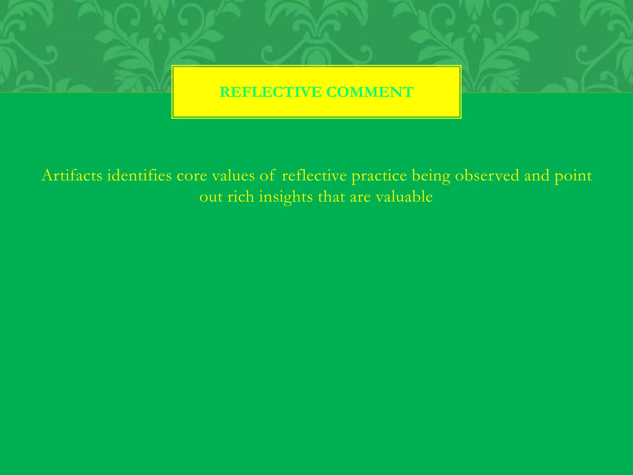 Artifacts identifies core values of reflective practice being observed and point
out rich insights that are valuable
REFLECTIVE COMMENT
 