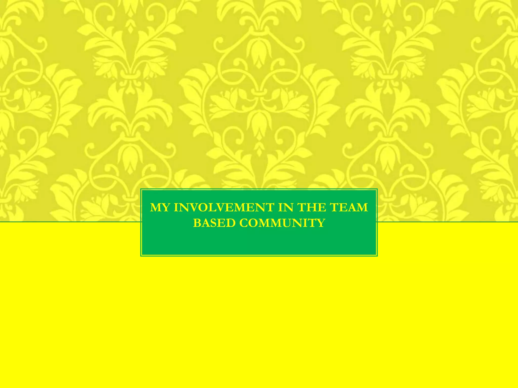 MY INVOLVEMENT IN THE TEAM
BASED COMMUNITY
 