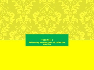 THEME 1
Reframing perspectives of reflective
practice
 