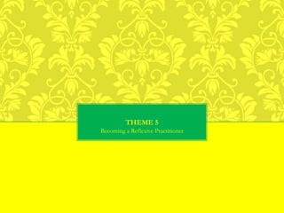THEME 5
Becoming a Reflexive Practitioner
 