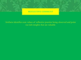 Artifacts identifies core values of reflective practice being observed and point
out rich insights that are valuable
REFLECTIVE COMMENT
 