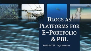 BLOGS AS
PLATFORMS FOR
E-PORTFOLIO
& PBL
PRESENTER : Olga Morozan
 