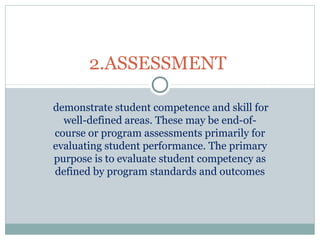demonstrate student competence and skill for
well-defined areas. These may be end-of-
course or program assessments primarily for
evaluating student performance. The primary
purpose is to evaluate student competency as
defined by program standards and outcomes
2.ASSESSMENT
 
