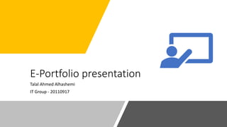 E-Portfolio presentation
Talal Ahmed Alhashemi
IT Group - 20110917
 