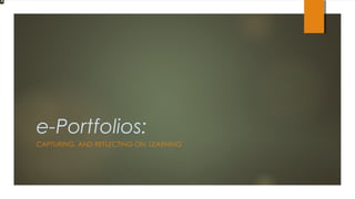 e-Portfolios:
CAPTURING, AND REFLECTING ON, LEARNING
 