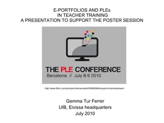 E-PORTFOLIOS AND PLEs  IN TEACHER TRAINING A PRESENTATION TO SUPPORT THE POSTER SESSION Gemma Tur Ferrer UIB, Eivissa headquarters July 2010 http://www.flickr.com/photos/cristinacosta/4256900984/sizes/m/in/photostream/ 