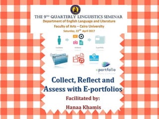 Collect, Reflect and
Assess with E-portfolios
Facilitated by:
Hanaa Khamis
 