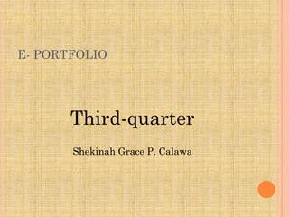 E- PORTFOLIO




       Third-quarter
       Shekinah Grace P. Calawa
 