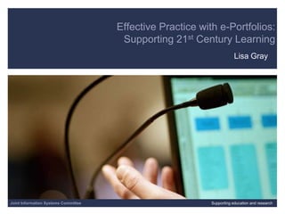 19/10/2009| slide 1 Effective Practice with e-Portfolios: Supporting 21st Century Learning    Lisa Gray Joint Information Systems Committee Supporting education and research 