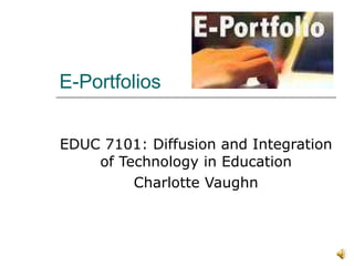 E-Portfolios EDUC 7101: Diffusion and Integration of Technology in Education Charlotte Vaughn 