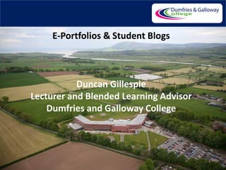 E-Portfolios & Student Blogs



           Duncan Gillespie
Lecturer and Blended Learning Advisor
    Dumfries and Galloway College




                                        1
 