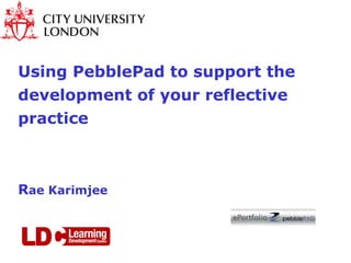 Using PebblePad to support the development of your reflective practice R ae Karimjee  