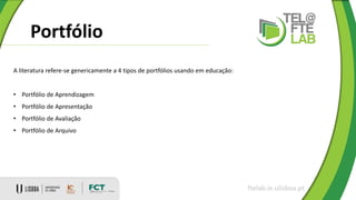 Portfólio
ftelab.ie.ulisboa.pt
A literatura refere-se genericamente a 4 tipos de portfólios usando em educação:
• Portfólio de Aprendizagem
• Portfólio de Apresentação
• Portfólio de Avaliação
• Portfólio de Arquivo
 