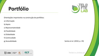 Portfólio
ftelab.ie.ulisboa.pt
Orientações importantes na construção de portfólios:
a) Informação
b) Apoio
c) Representatividade
d) Flexibilidade
e) Globalidade
f) Continuidade
g) Acessibilidade Santos et al. (2010, p. 19)
 