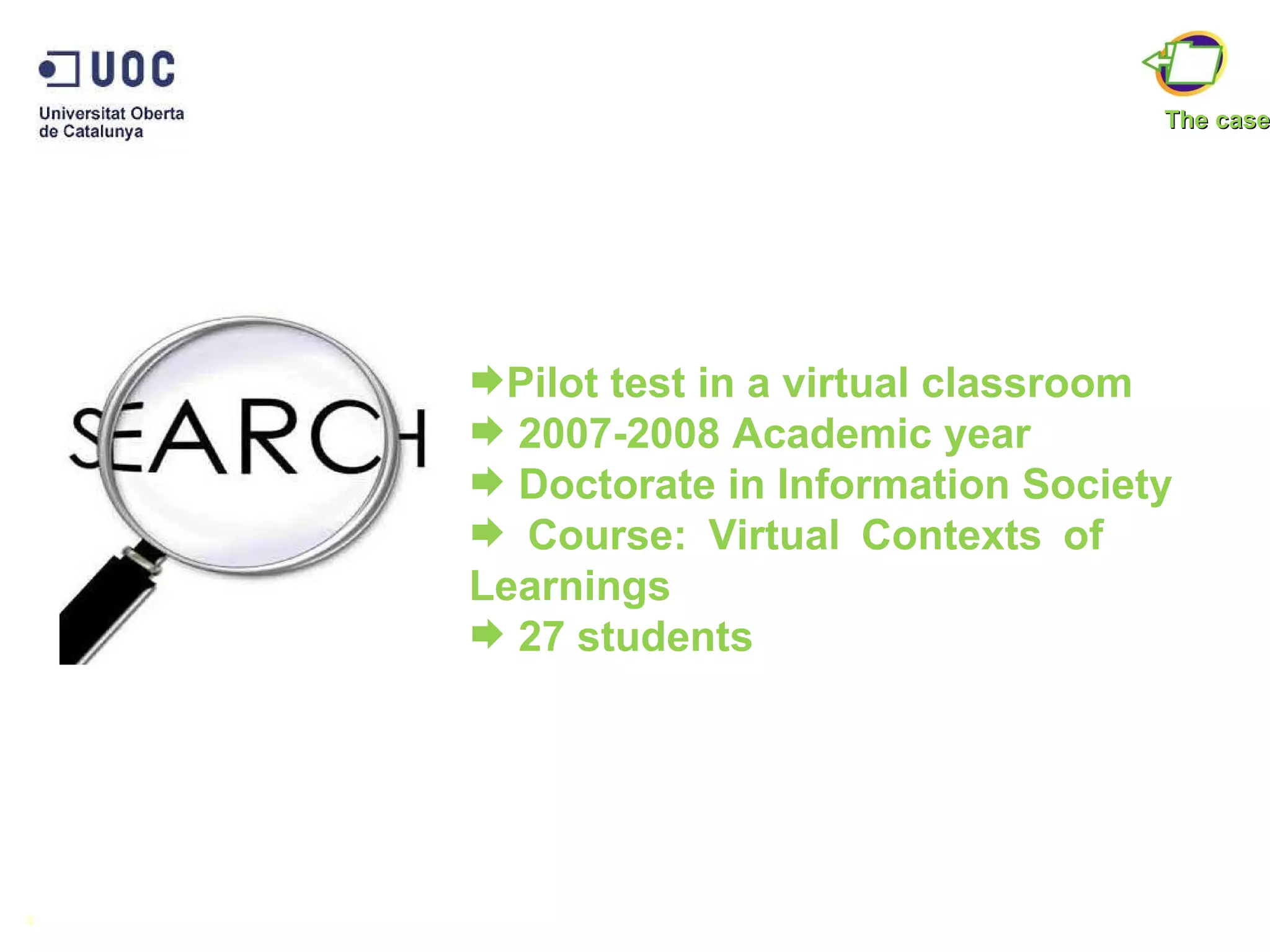 Pilot test in a virtual classroom 2007-2008 Academic year  Doctorate in Information Society Course: Virtual Contexts of  Learnings 27 students  4 The case 
