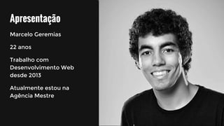 Apresentação
Marcelo Geremias
22 anos
Trabalho com
Desenvolvimento Web
desde 2013
Atualmente estou na
Agência Mestre
 