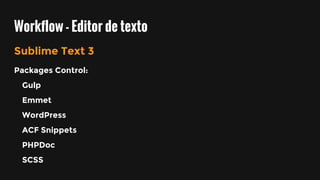 Workflow - Editor de texto
Sublime Text 3
Packages Control:
Gulp
Emmet
WordPress
ACF Snippets
PHPDoc
SCSS
 
