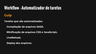 Workflow - Automatizador de tarefas
Gulp
Tarefas que são automatizadas:
Compilação de arquivos SASS;
Minificação de arquivos CSS e JavaScript;
LiveReload;
Deploy dos arquivos.
 