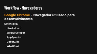 Workflow - Navegadores
Google Chrome - Navegador utilizado para
desenvolvimento
Extensões:
LiveReload
WebDeveloper
AppSpector
CollorZilla
WhatFont
 