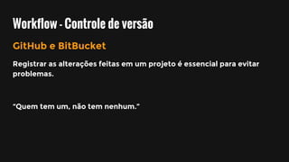 Workflow - Controle de versão
GitHub e BitBucket
Registrar as alterações feitas em um projeto é essencial para evitar
problemas.
“Quem tem um, não tem nenhum.”
 