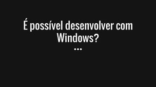 É possível desenvolver com
Windows?
 