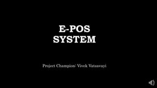 E-POS
SYSTEM
Project Champion: Vivek Vatsavayi
 