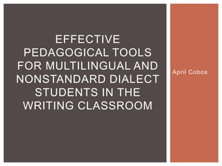 April Cobos
EFFECTIVE
PEDAGOGICAL TOOLS
FOR MULTILINGUAL AND
NONSTANDARD DIALECT
STUDENTS IN THE
WRITING CLASSROOM
 