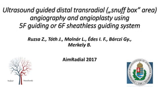 Ultrasound guided distal transradial („snuff box” area)
angiography and angioplasty using
5F guiding or 6F sheathless guiding system
Ruzsa Z., Tóth J., Molnár L., Édes I. F., Bárczi Gy.,
Merkely B.
AimRadial 2017
 