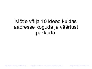 Mõtle välja 10 ideed kuidas
aadresse koguda ja väärtust
pakkuda
http://slideshare.net/Ruukel http://www.facebook.com/turismiturundus http://twitter.com/Ruukel
 