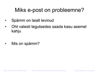 Miks e-post on probleemne?
• Spämm on laialt levinud
• Oht valesti tegutsedes saada kasu asemel
kahju
• Mis on spämm?
http://slideshare.net/Ruukel http://www.facebook.com/turismiturundus http://twitter.com/Ruukel
 