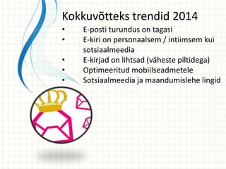 • E-posti turundus on tagasi
• E-kiri on personaalsem / intiimsem kui
sotsiaalmeedia
• E-kirjad on lihtsad (väheste piltidega)
• Optimeeritud mobiilseadmetele
• Sotsiaalmeedia ja maandumislehe lingid
Kokkuvõtteks trendid 2014
 