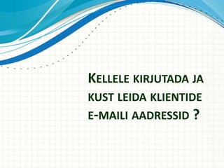 KELLELE KIRJUTADA JA
KUST LEIDA KLIENTIDE
E-MAILI AADRESSID ?
 