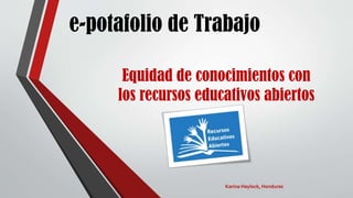 e-potafolio de Trabajo
Equidad de conocimientos con
los recursos educativos abiertos
Karina Haylock, Honduras
 