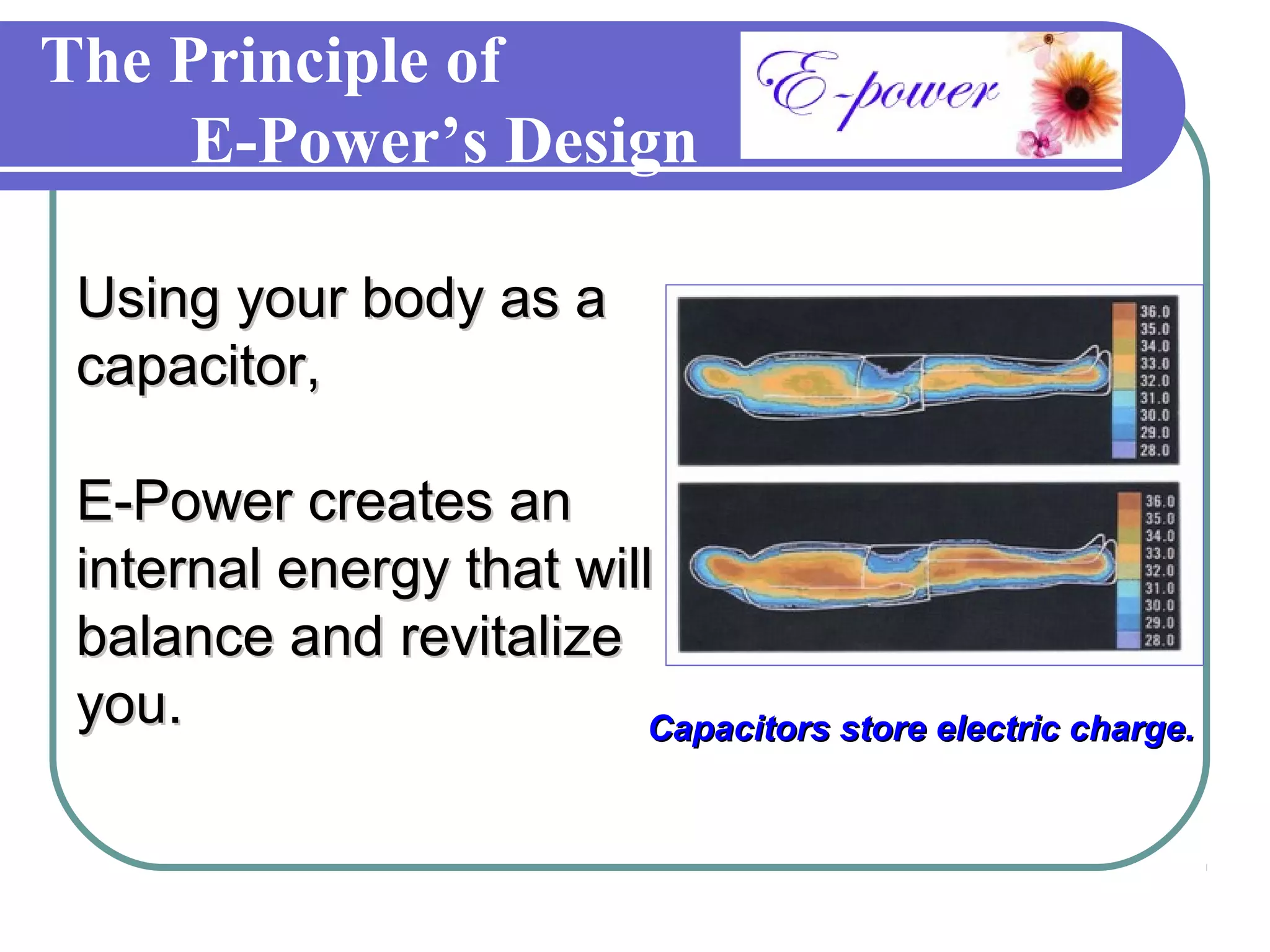 The Principle of
     E-Power’s Design

 Using your body as a
 capacitor,

 E-Power creates an
 internal energy that will
 balance and revitalize
 you.                     Capacitors store electric charge.
 