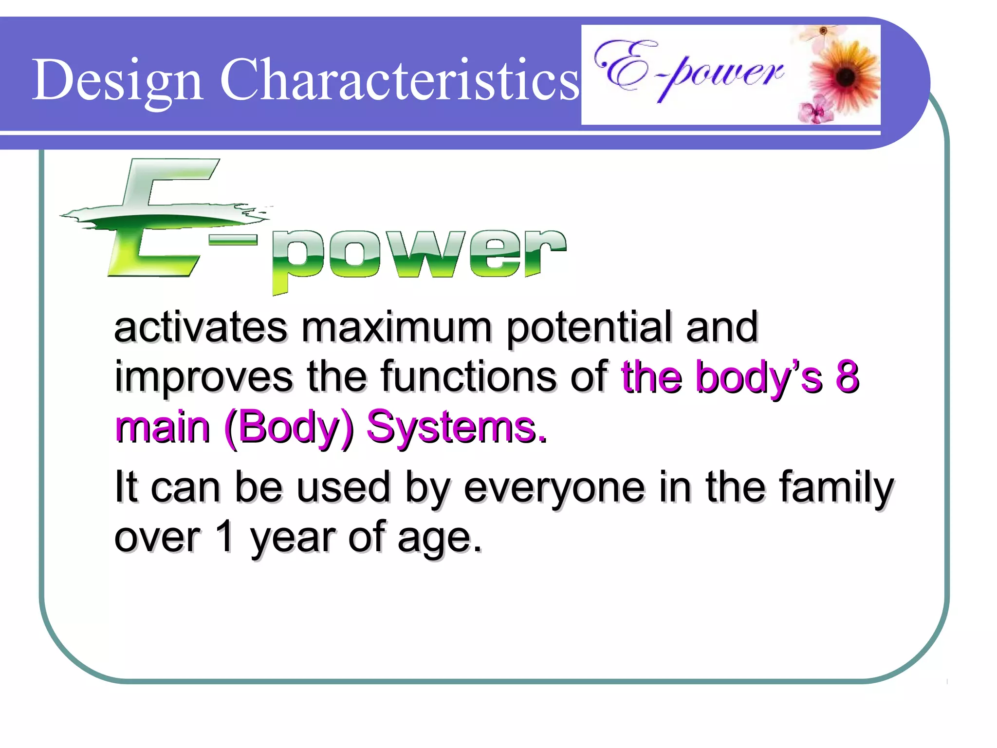 Design Characteristics


   activates maximum potential and
   improves the functions of the body’s 8
   main (Body) Systems.
   It can be used by everyone in the family
   over 1 year of age.
 