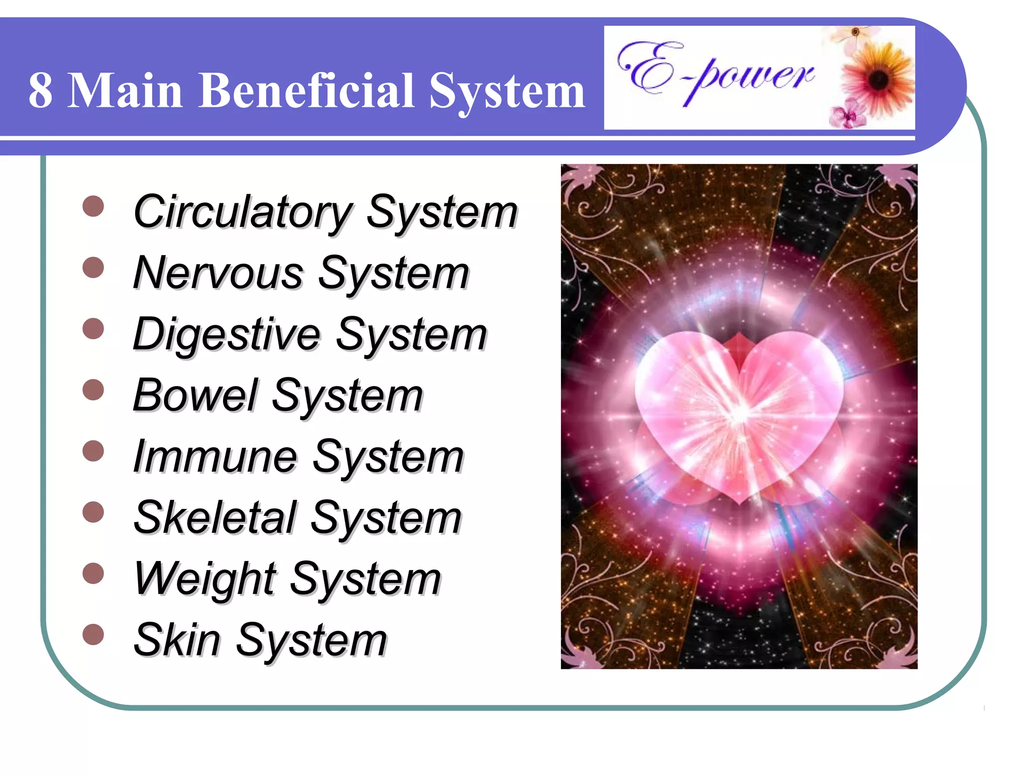 8 Main Beneficial System

     Circulatory System
     Nervous System
     Digestive System
     Bowel System
     Immune System
     Skeletal System
      •
      Weight System
     Skin System
 