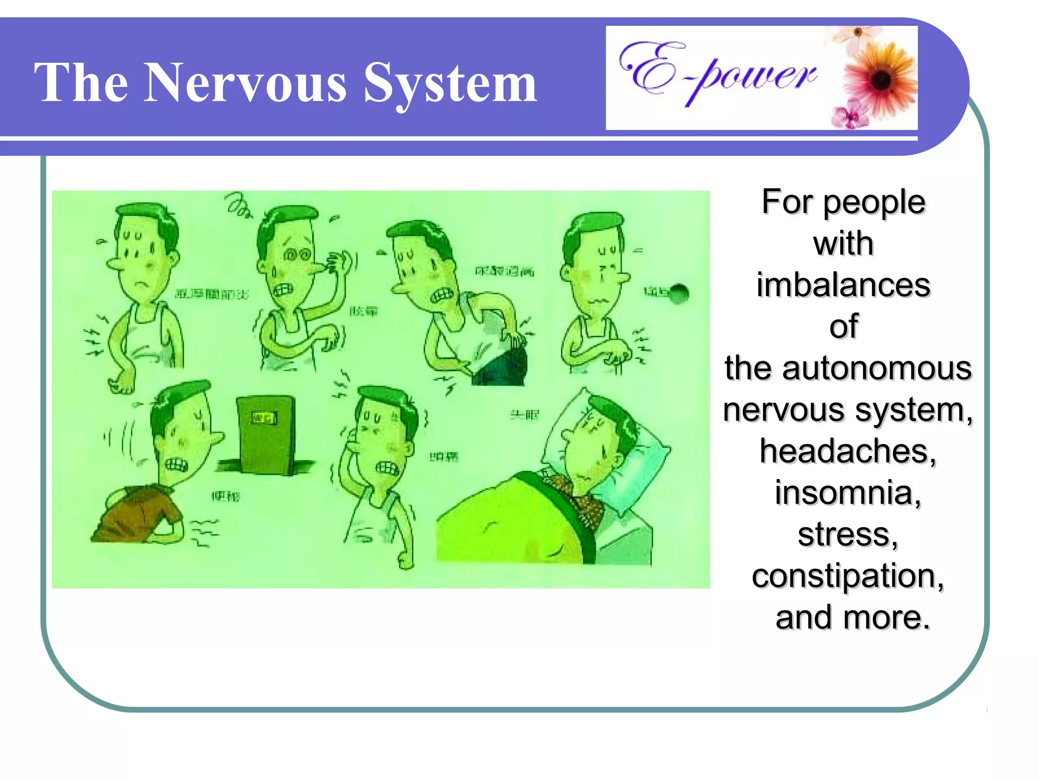 The Nervous System
                        For people
                            with
                       imbalances
                             of
                     the autonomous
                     nervous system,
                       headaches,
                         insomnia,
                           stress,
                       constipation,
                         and more.
 