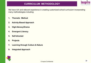 CURRICULUM  METHODOLOGYWe haverich and relevantexperience in creating customized school curriculum incorporating many methodologies including:Thematic  MethodActivity-Based Approach    High-literacy/Drama    Emergent Literacy    Self-directed     Projects    Learning through Culture & Nature 9.    Integrated Approach