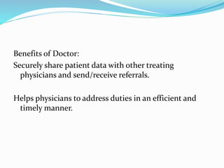 Benefits of Doctor:
Securely share patient data with other treating
physicians and send/receive referrals.
Helps physicians to address duties in an efficient and
timely manner.
 