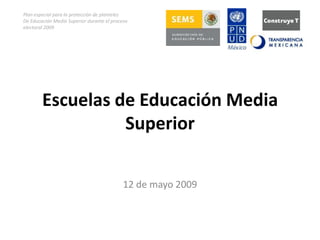 Plan especial para la protección de planteles
De Educación Media Superior durante el proceso
electoral 2009




        Escuelas de Educación Media
                  Superior

                                            12 de mayo 2009
 