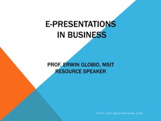 E-PRESENTATIONS
   IN BUSINESS


PROF. ERWIN GLOBIO, MSIT
  RESOURCE SPEAKER




                 HTTP://EGLOBIOTRAINING.COM/
 