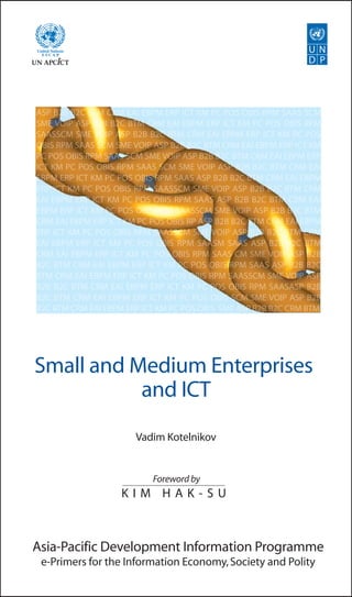 M
M
S
M
P
I
M
M
I
M
M
M
M
B
C
P
B
B
Small and Medium Enterprises
and ICT
K I M H A K - S U
Vadim Kotelnikov
Foreword by
Asia-Pacific Development Information Programme
e-Primers for the Information Economy,Society and Polity
 