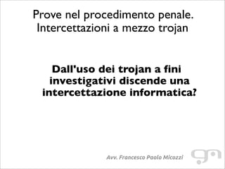 Prove nel procedimento penale.
Intercettazioni a mezzo trojan
Avv. Francesco Paolo Micozzi
Dall'uso dei trojan a fini
investigativi discende una
intercettazione informatica?
 