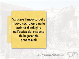 Avv. Francesco Paolo Micozzi
Cosafare?
Valutare l'impatto delle
nuove tecnologie nelle
attività d'indagine
nell'ottica del rispetto
delle garanzie
processuali
 