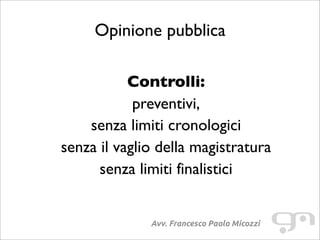 Opinione pubblica
Avv. Francesco Paolo Micozzi
Controlli:
preventivi,
senza limiti cronologici
senza il vaglio della magistratura
senza limiti finalistici
 