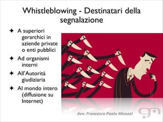 Whistleblowing - Destinatari della
segnalazione
A superiori
gerarchici in
aziende private
o enti pubblici	

Ad organismi
interni	

All’Autorità
giudiziaria	

Al mondo intero
(diffusione su
Internet)
Avv. Francesco Paolo Micozzi

 
