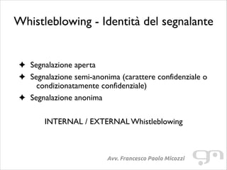 Whistleblowing - Identità del segnalante	

!
!

Segnalazione aperta	

Segnalazione semi-anonima (carattere confidenziale o
condizionatamente confidenziale)	

Segnalazione anonima	

!

INTERNAL / EXTERNAL Whistleblowing

Avv. Francesco Paolo Micozzi

 