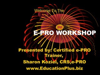 E-PRO WORKSHOP
Presented by: Certified e-PRO
Trainer,
Sharon Koziel, CRS,e-PRO
www.EducationPlus.biz
Welcome To The
 